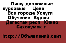 Пишу дипломные курсовые  › Цена ­ 2 000 - Все города Услуги » Обучение. Курсы   . Дагестан респ.,Южно-Сухокумск г.